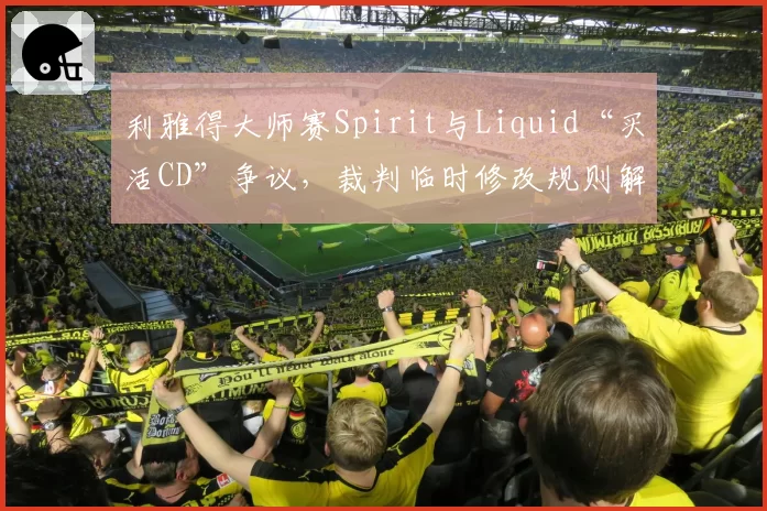 利雅得大师赛Spirit与Liquid“买活CD”争议,裁判临时修改规则解释与TI条例对比引群嘲
