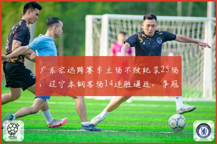广东宏远跨赛季主场不败纪录25场，辽宁本钢客场14连胜逼近，争冠主场优势争夺白热化