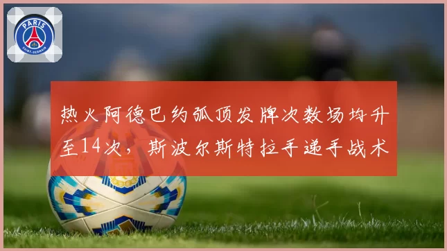 热火阿德巴约弧顶发牌次数场均升至14次，斯波尔斯特拉手递手战术体系成型__br_