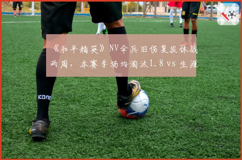 《和平精英》NV伞兵旧伤复发休战两周，本赛季场均淘汰1.8 vs 生涯均值2.4创历史新低