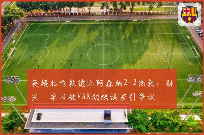 英超北伦敦德比阿森纳2-2热刺，孙兴慜单刀被VAR划线误差引争议