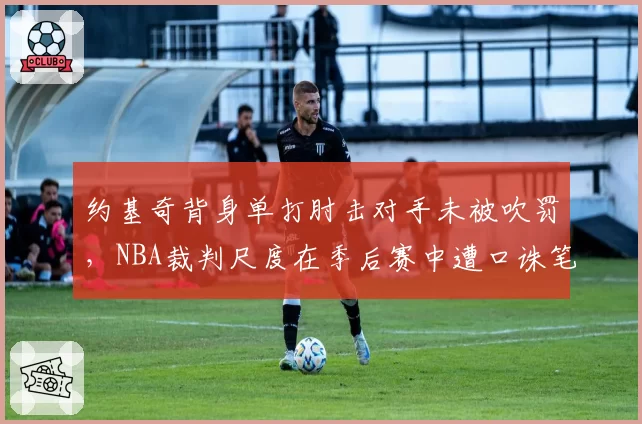 约基奇背身单打肘击对手未被吹罚，NBA裁判尺度在季后赛中遭口诛笔伐
