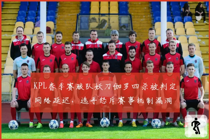 KPL春季赛狼队妖刀伽罗四杀被判定网络延迟，选手怒斥赛事机制漏洞