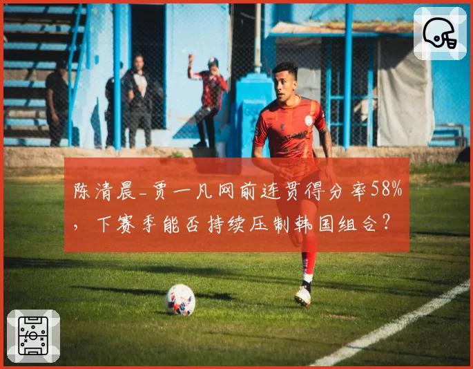 陈清晨_贾一凡网前连贯得分率58%，下赛季能否持续压制韩国组合？
