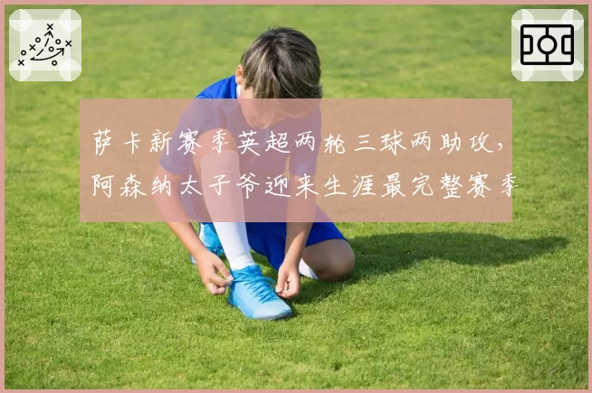 萨卡新赛季英超两轮三球两助攻，阿森纳太子爷迎来生涯最完整赛季