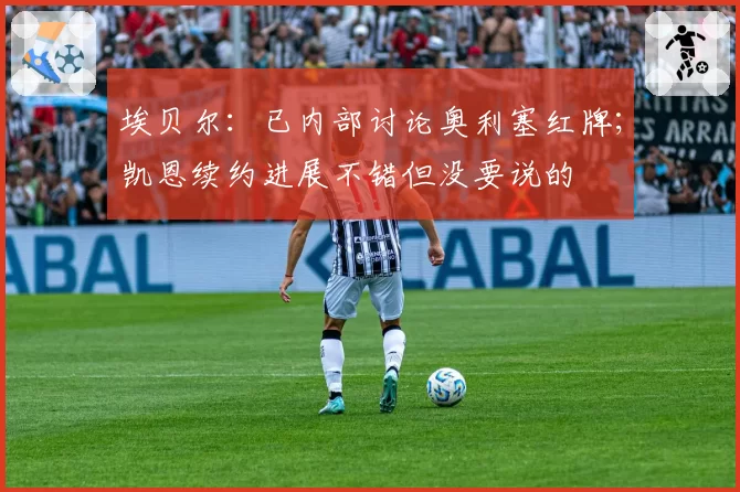 埃贝尔：已内部讨论奥利塞红牌；凯恩续约进展不错但没要说的