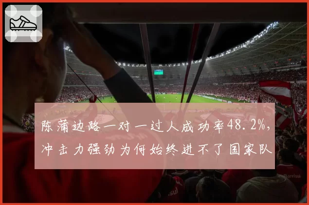 陈蒲边路一对一过人成功率48.2%，冲击力强劲为何始终进不了国家队？