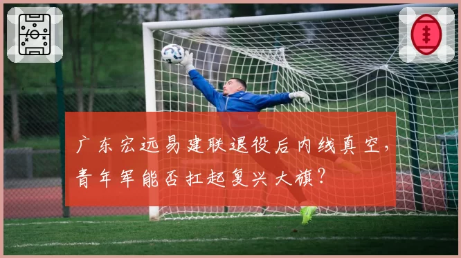 广东宏远易建联退役后内线真空，青年军能否扛起复兴大旗？