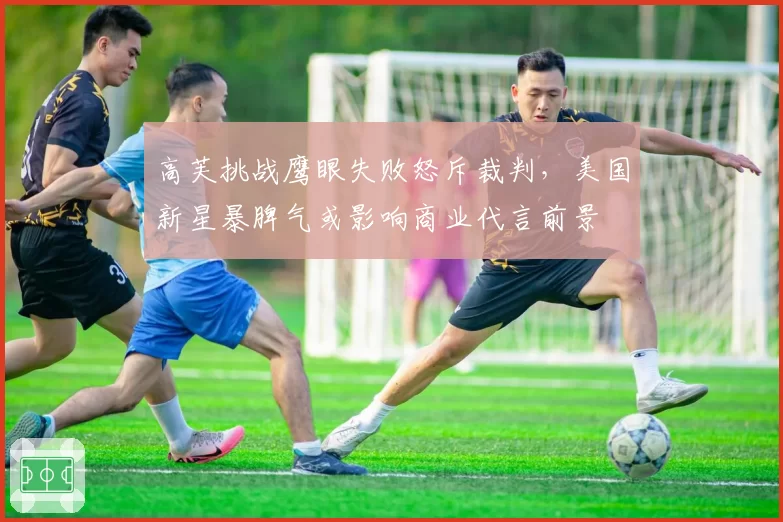 高芙挑战鹰眼失败怒斥裁判，美国新星暴脾气或影响商业代言前景