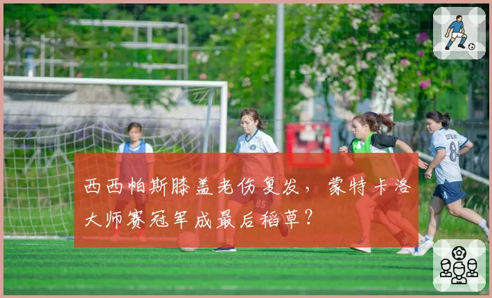 西西帕斯膝盖老伤复发，蒙特卡洛大师赛冠军成最后稻草？