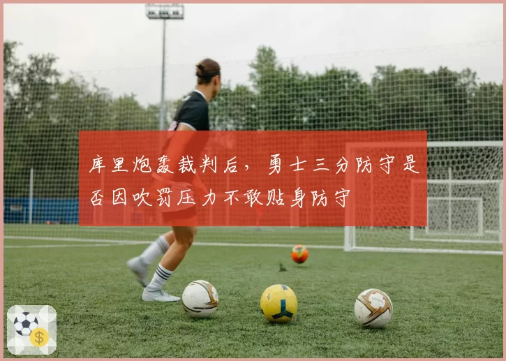 库里炮轰裁判后,勇士三分防守是否因吹罚压力不敢贴身防守