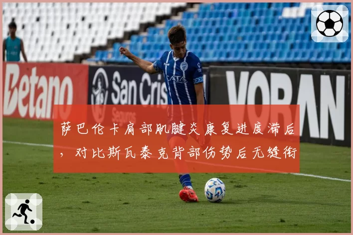 萨巴伦卡肩部肌腱炎康复进度滞后，对比斯瓦泰克背部伤势后无缝衔接美网的案例