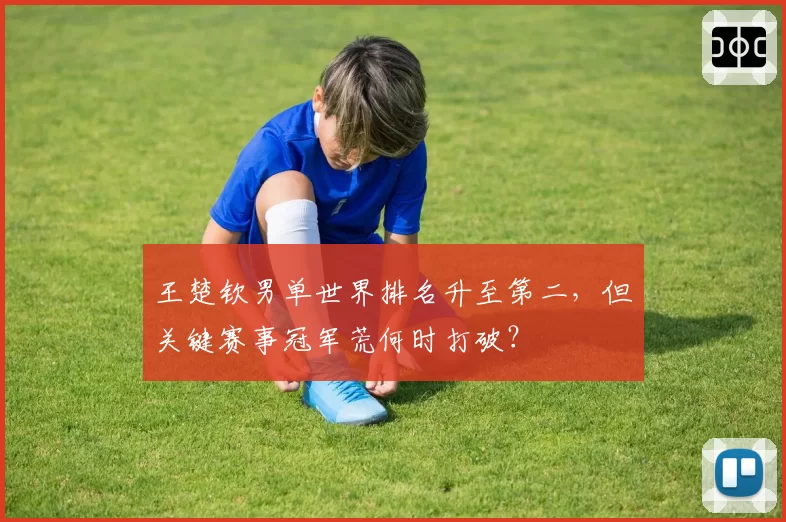 王楚钦男单世界排名升至第二,但关键赛事冠军荒何时打破?