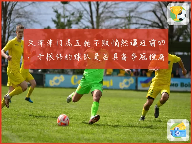 天津津门虎五轮不败悄然逼近前四,于根伟的球队是否具备争冠搅局实力?