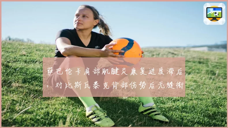 萨巴伦卡肩部肌腱炎康复进度滞后，对比斯瓦泰克背部伤势后无缝衔接美网的案例