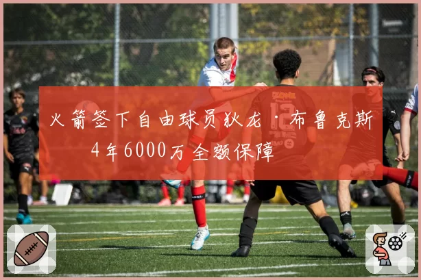 火箭签下自由球员狄龙·布鲁克斯，4年6000万全额保障