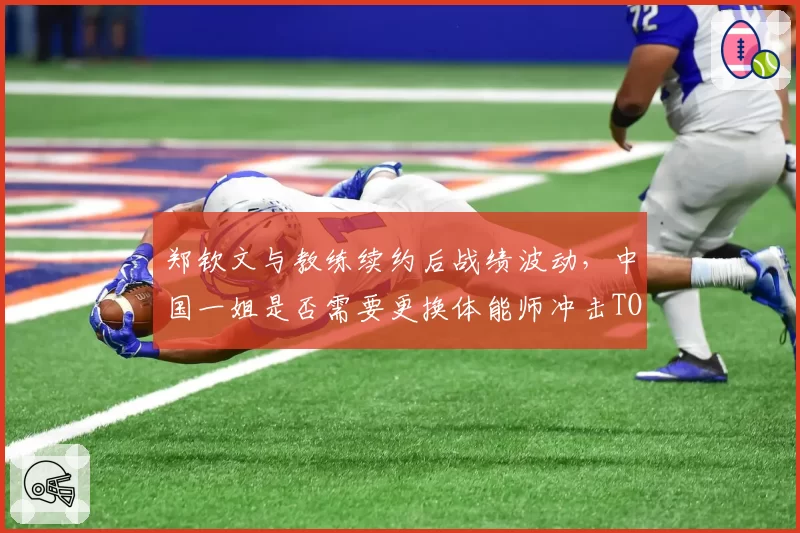 郑钦文与教练续约后战绩波动，中国一姐是否需要更换体能师冲击TOP10？