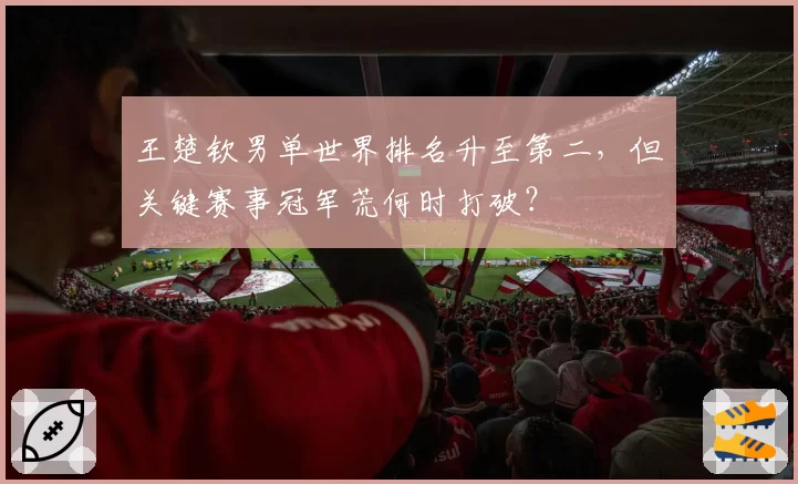 王楚钦男单世界排名升至第二,但关键赛事冠军荒何时打破?