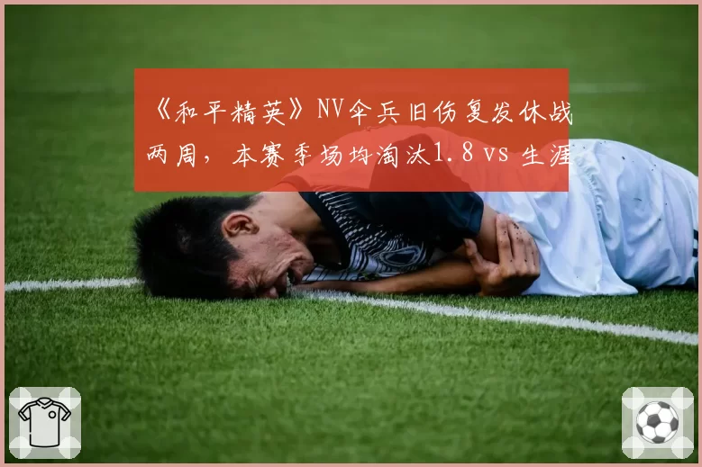 《和平精英》NV伞兵旧伤复发休战两周，本赛季场均淘汰1.8 vs 生涯均值2.4创历史新低