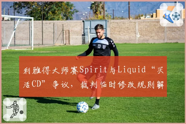 利雅得大师赛Spirit与Liquid“买活CD”争议,裁判临时修改规则解释与TI条例对比引群嘲
