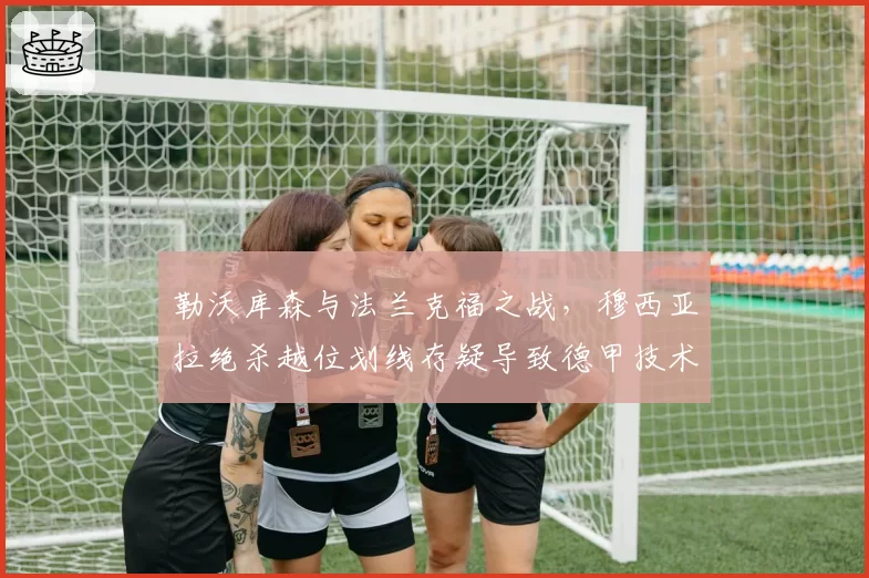 勒沃库森与法兰克福之战，穆西亚拉绝杀越位划线存疑导致德甲技术系统遭质疑