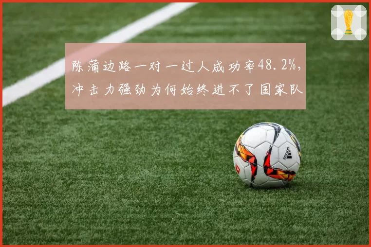 陈蒲边路一对一过人成功率48.2%，冲击力强劲为何始终进不了国家队？