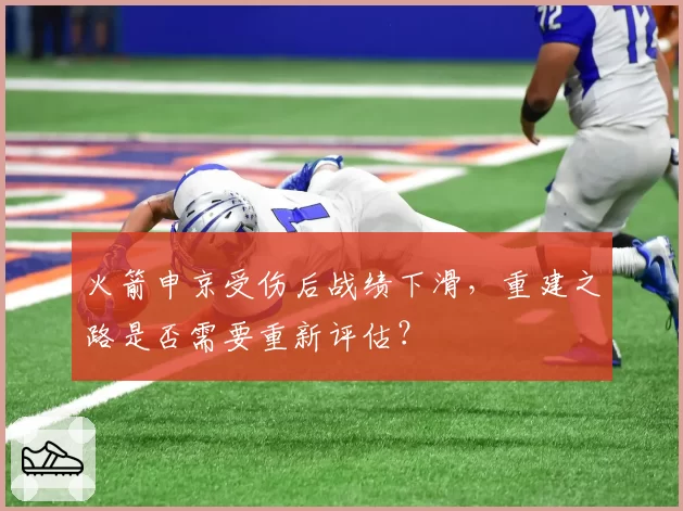 火箭申京受伤后战绩下滑,重建之路是否需要重新评估?