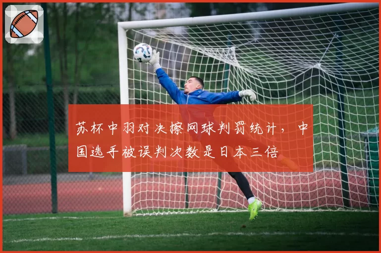 苏杯中羽对决擦网球判罚统计，中国选手被误判次数是日本三倍