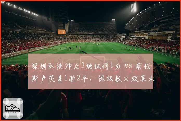 深圳队换帅后3场仅得1分 vs 前任斯卢茨基1胜2平，保级救火效果未见起色