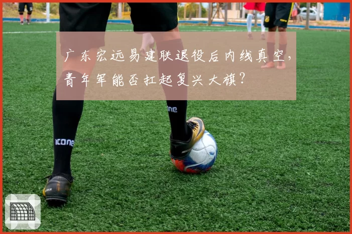 广东宏远易建联退役后内线真空，青年军能否扛起复兴大旗？