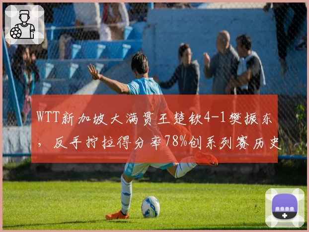 WTT新加坡大满贯王楚钦4-1樊振东，反手拧拉得分率78%创系列赛历史新高