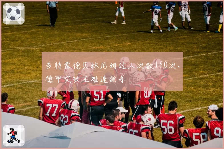多特蒙德贝林厄姆过人次数150次，德甲突破王难逢敌手