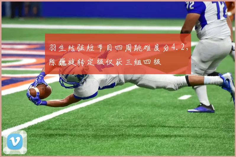 羽生结弦短节目四周跳难度分4.2，陈巍旋转定级仅获三组四级