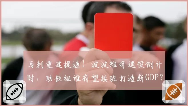 马刺重建提速！波波维奇退役倒计时，助教组谁有望接班打造新GDP？