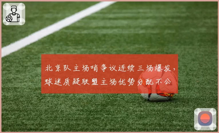北京队主场哨争议连续三场爆发，球迷质疑联盟主场优势分配不公