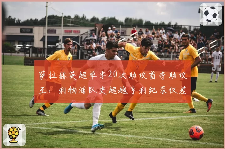 萨拉赫英超单季20次助攻首夺助攻王,利物浦队史超越亨利纪录仅差1次