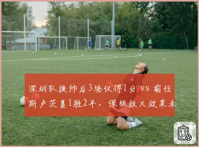 深圳队换帅后3场仅得1分 vs 前任斯卢茨基1胜2平，保级救火效果未见起色
