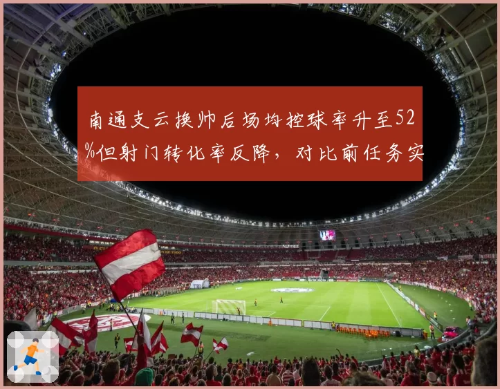 南通支云换帅后场均控球率升至52%但射门转化率反降，对比前任务实打法