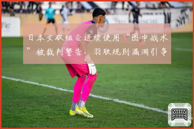 日本女双组合连续使用“图中战术”被裁判警告，羽联规则漏洞引争议
