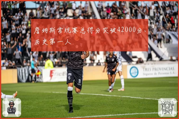 詹姆斯常规赛总得分突破42000分，历史第一人