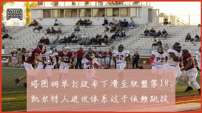 塔图姆单打效率下滑至联盟第18,凯尔特人进攻体系过于依赖跳投