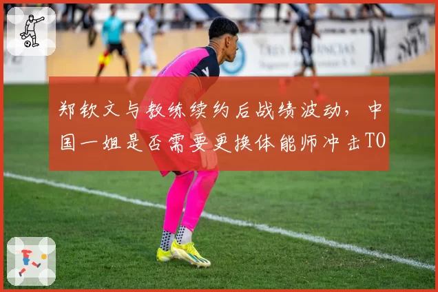 郑钦文与教练续约后战绩波动，中国一姐是否需要更换体能师冲击TOP10？
