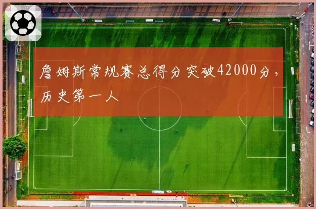 詹姆斯常规赛总得分突破42000分，历史第一人