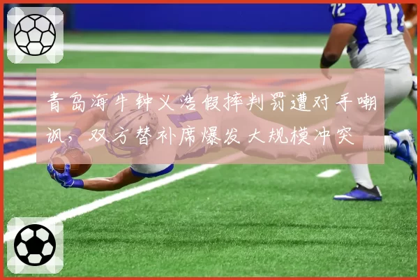 青岛海牛钟义浩假摔判罚遭对手嘲讽，双方替补席爆发大规模冲突